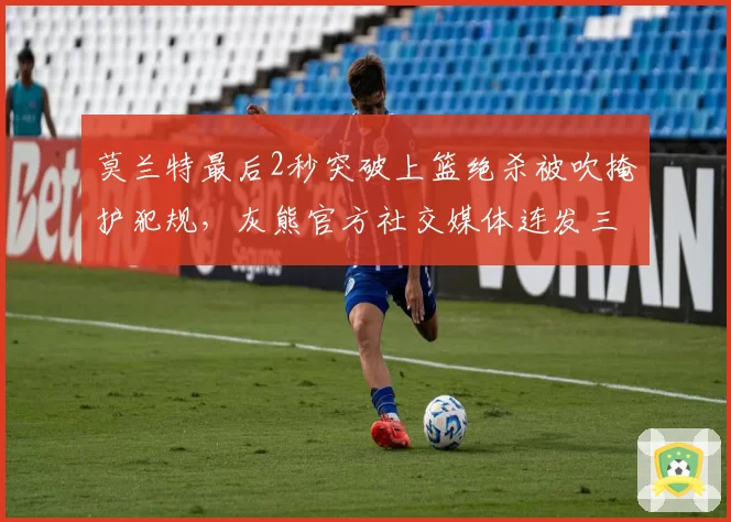 莫兰特最后2秒突破上篮绝杀被吹掩护犯规，灰熊官方社交媒体连发三个问号质疑