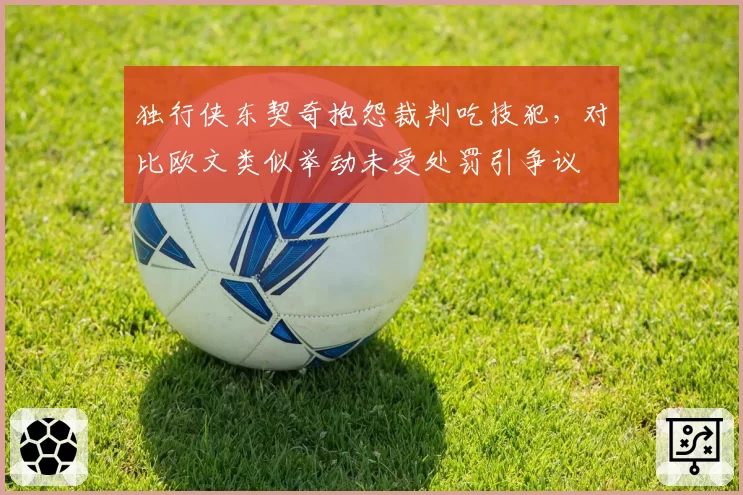 独行侠东契奇抱怨裁判吃技犯，对比欧文类似举动未受处罚引争议