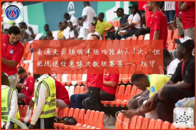 南通支云杨明洋场均抢断3.1次，但犯规送任意球次数联赛第一，防守侵略性过犹不及