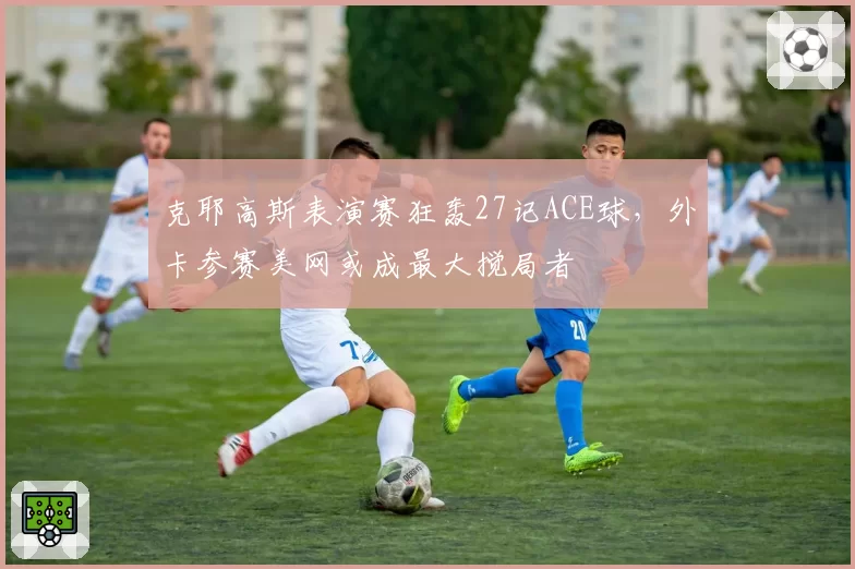 克耶高斯表演赛狂轰27记ACE球,外卡参赛美网或成最大搅局者