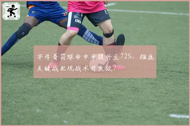 字母哥罚球命中率提升至72%,雄鹿关键战犯规战术将失效?