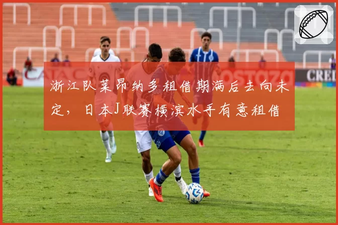 浙江队莱昂纳多租借期满后去向未定，日本J联赛横滨水手有意租借