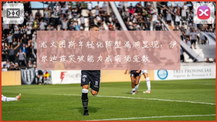 尤文图斯年轻化阵型漏洞显现，伊尔迪兹突破能力成前场变数