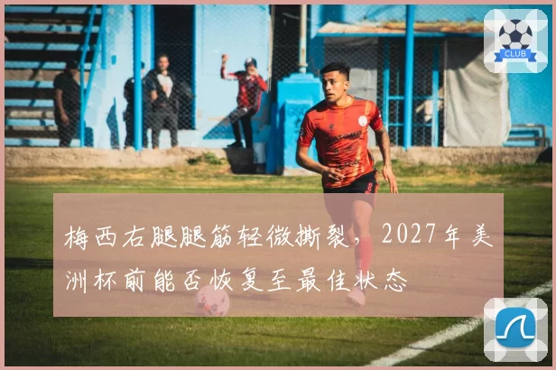 梅西右腿腿筋轻微撕裂，2027年美洲杯前能否恢复至最佳状态