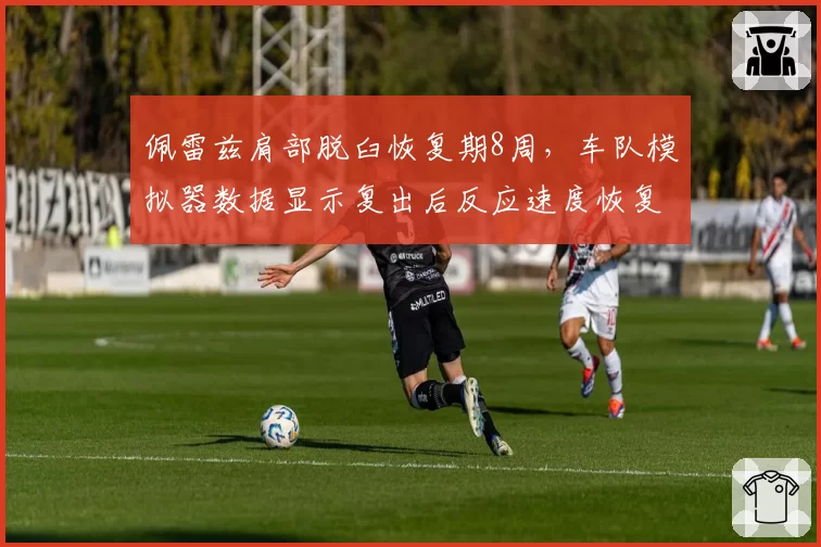 佩雷兹肩部脱臼恢复期8周，车队模拟器数据显示复出后反应速度恢复至95%
