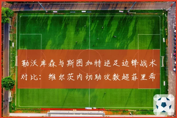 勒沃库森与斯图加特逆足边锋战术对比:维尔茨内切助攻数超菲里希