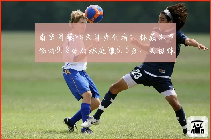 南京同曦vs天津先行者:林葳末节场均9.8分对林庭谦6.5分,关键球能力差距决定胜负