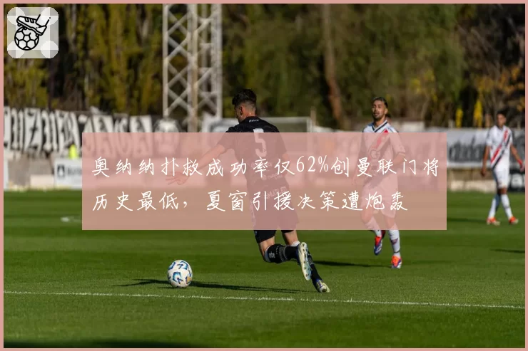 奥纳纳扑救成功率仅62%创曼联门将历史最低,夏窗引援决策遭炮轰