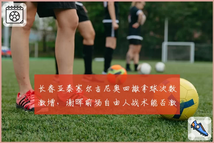 长春亚泰塞尔吉尼奥回撤拿球次数激增,谢晖前场自由人战术能否激活进攻?