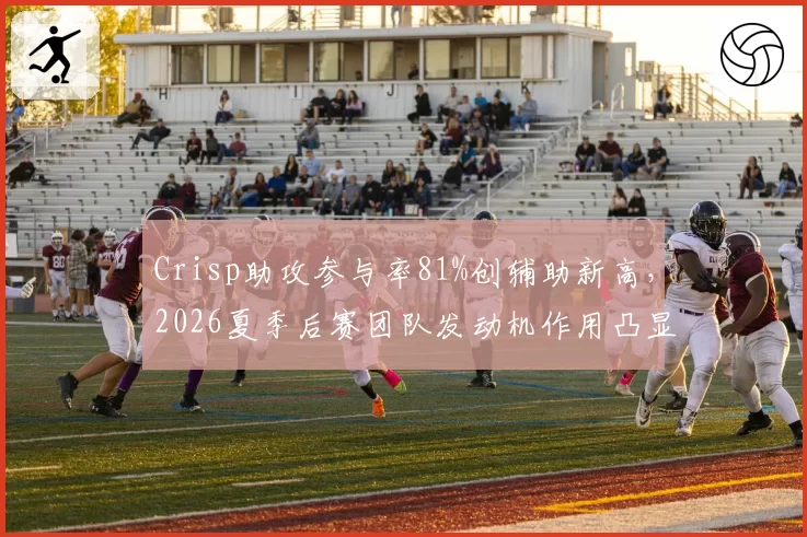Crisp助攻参与率81%创辅助新高,2026夏季后赛团队发动机作用凸显
