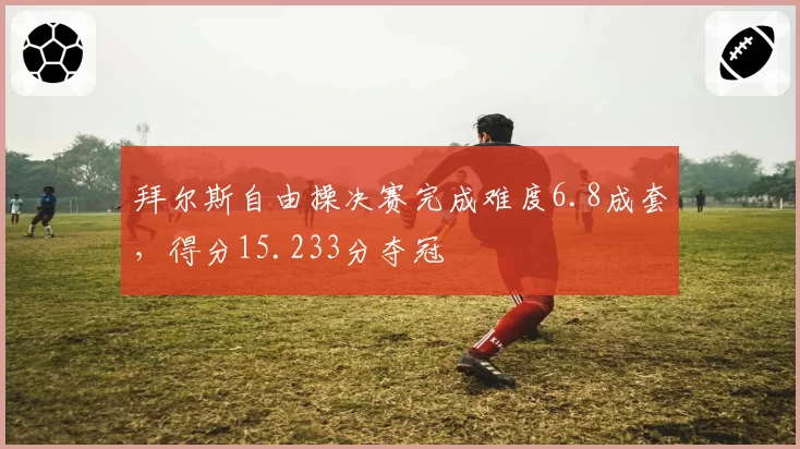 拜尔斯自由操决赛完成难度6.8成套,得分15.233分夺冠