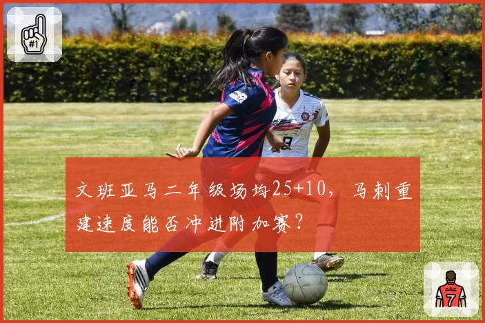 文班亚马二年级场均25+10，马刺重建速度能否冲进附加赛？