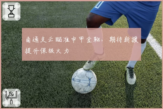 南通支云瞄准中甲金靴，期待新援提升保级火力