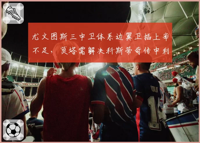 尤文图斯三中卫体系边翼卫插上率不足,莫塔需解决科斯蒂奇传中利用率低问题。