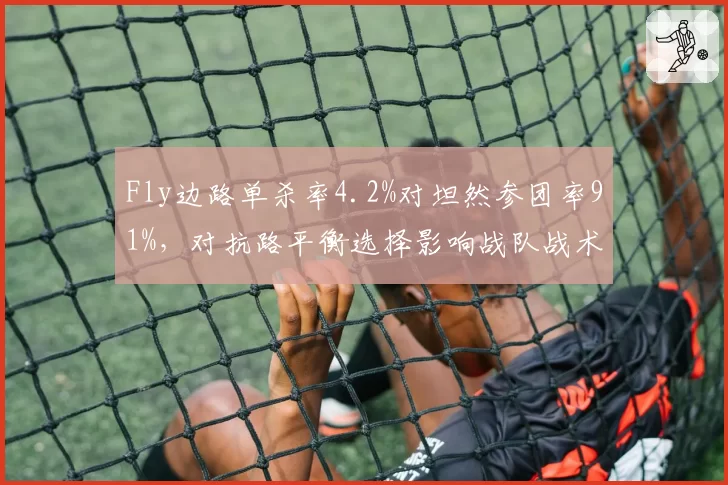 Fly边路单杀率4.2%对坦然参团率91%，对抗路平衡选择影响战队战术体系