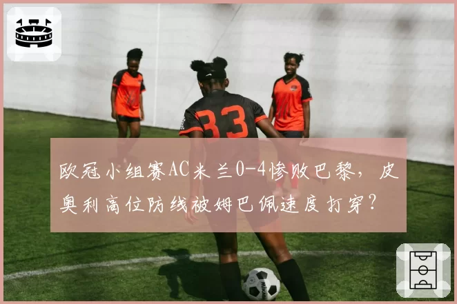 欧冠小组赛AC米兰0-4惨败巴黎，皮奥利高位防线被姆巴佩速度打穿？