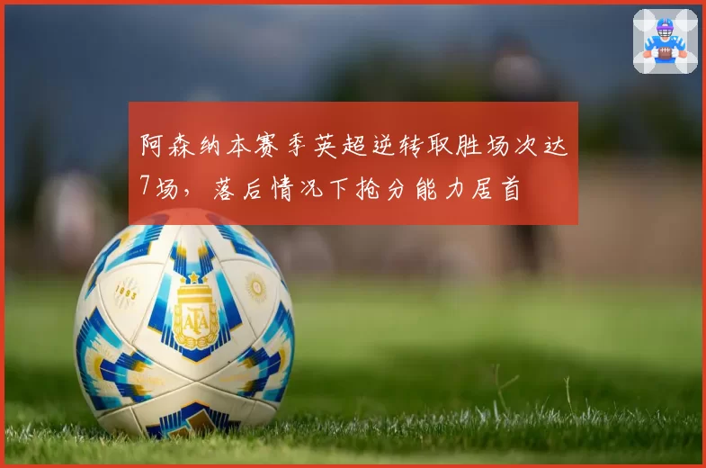 阿森纳本赛季英超逆转取胜场次达7场,落后情况下抢分能力居首