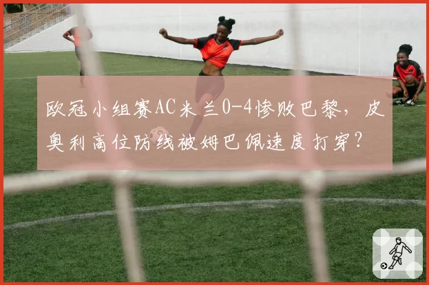 欧冠小组赛AC米兰0-4惨败巴黎，皮奥利高位防线被姆巴佩速度打穿？