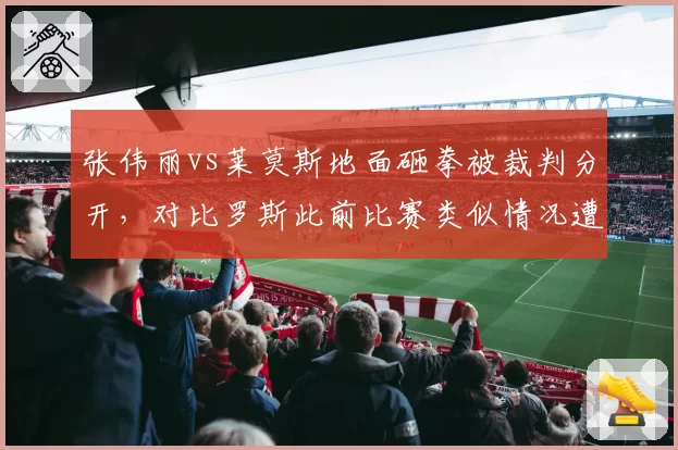 张伟丽vs莱莫斯地面砸拳被裁判分开，对比罗斯此前比赛类似情况遭质疑双标