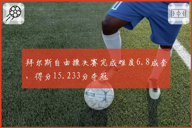拜尔斯自由操决赛完成难度6.8成套,得分15.233分夺冠