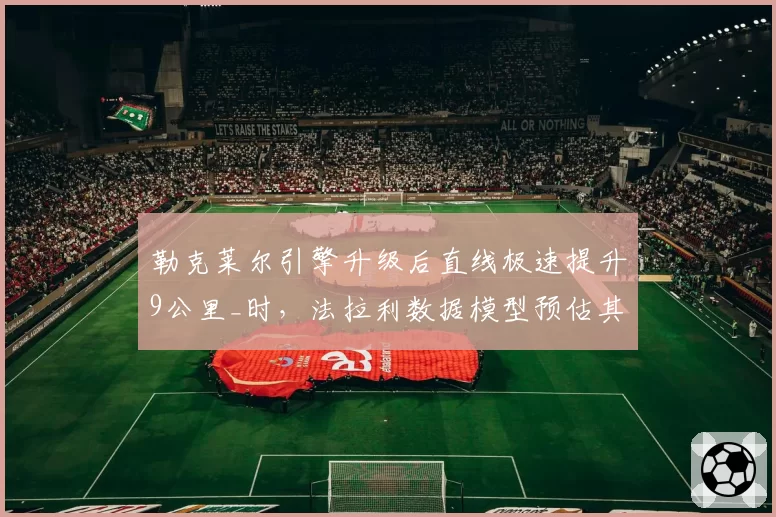 勒克莱尔引擎升级后直线极速提升9公里_时，法拉利数据模型预估其比利时站可追回15分