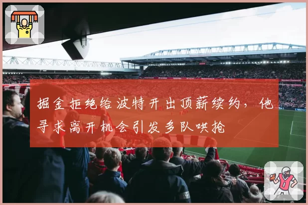掘金拒绝给波特开出顶薪续约，他寻求离开机会引发多队哄抢