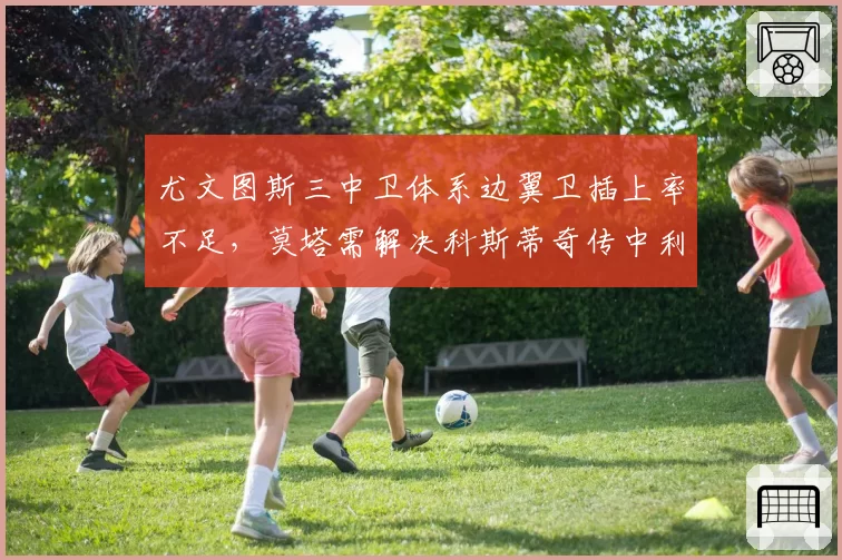 尤文图斯三中卫体系边翼卫插上率不足,莫塔需解决科斯蒂奇传中利用率低问题。