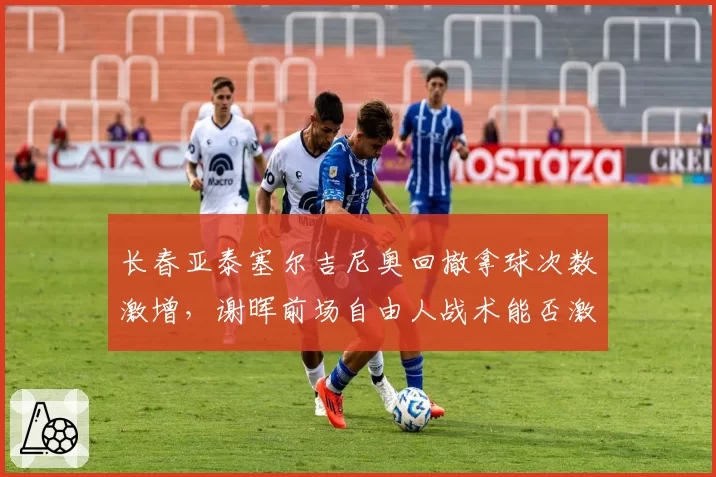 长春亚泰塞尔吉尼奥回撤拿球次数激增,谢晖前场自由人战术能否激活进攻?