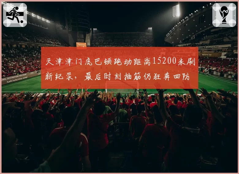 天津津门虎巴顿跑动距离15200米刷新纪录,最后时刻抽筋仍狂奔回防感动球迷