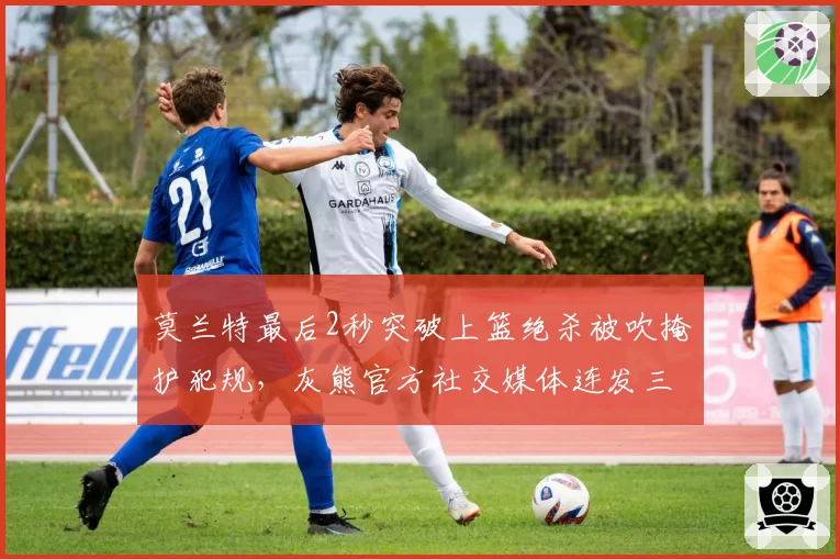 莫兰特最后2秒突破上篮绝杀被吹掩护犯规，灰熊官方社交媒体连发三个问号质疑
