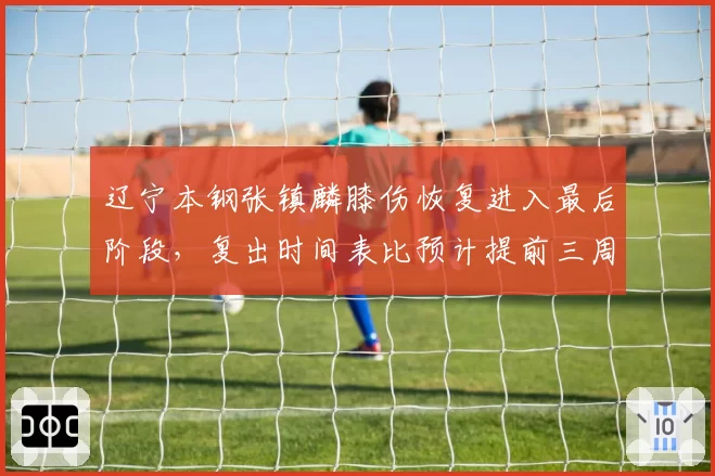 辽宁本钢张镇麟膝伤恢复进入最后阶段，复出时间表比预计提前三周