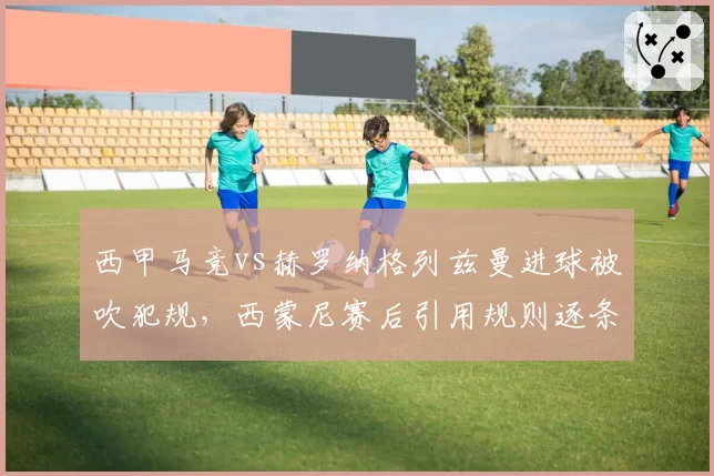 西甲马竞vs赫罗纳格列兹曼进球被吹犯规,西蒙尼赛后引用规则逐条反驳