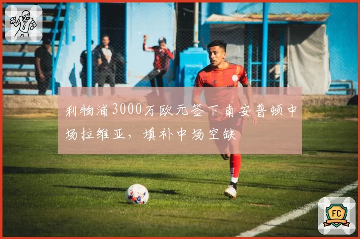 利物浦3000万欧元签下南安普顿中场拉维亚,填补中场空缺
