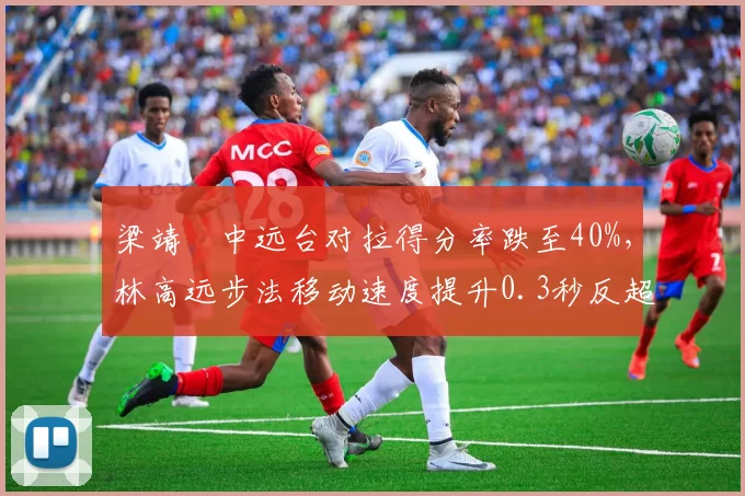 梁靖崑中远台对拉得分率跌至40%，林高远步法移动速度提升0.3秒反超