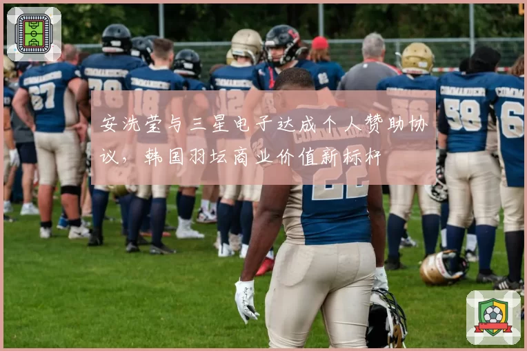 安洗莹与三星电子达成个人赞助协议,韩国羽坛商业价值新标杆