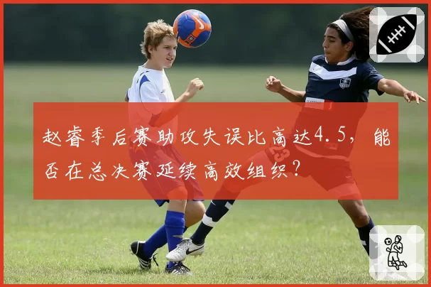 赵睿季后赛助攻失误比高达4.5,能否在总决赛延续高效组织?