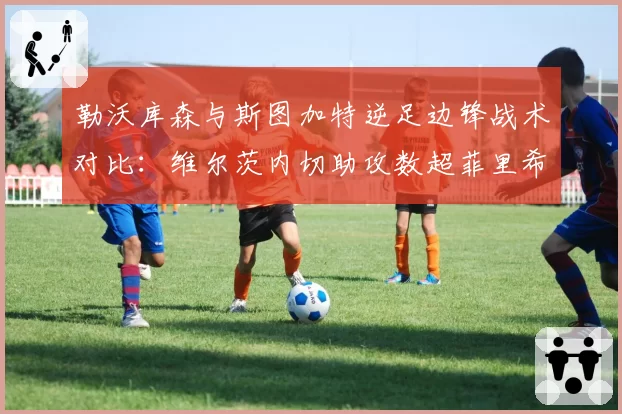 勒沃库森与斯图加特逆足边锋战术对比:维尔茨内切助攻数超菲里希