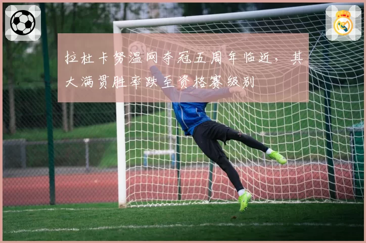 拉杜卡努温网夺冠五周年临近，其大满贯胜率跌至资格赛级别