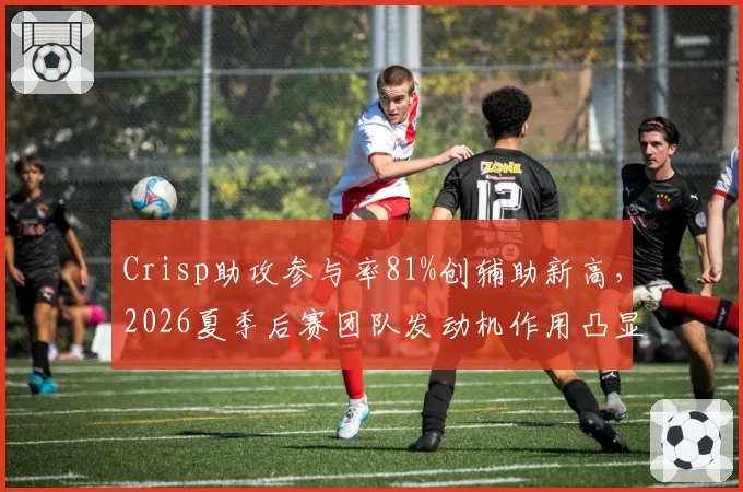 Crisp助攻参与率81%创辅助新高,2026夏季后赛团队发动机作用凸显