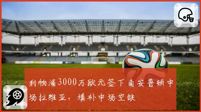 利物浦3000万欧元签下南安普顿中场拉维亚,填补中场空缺